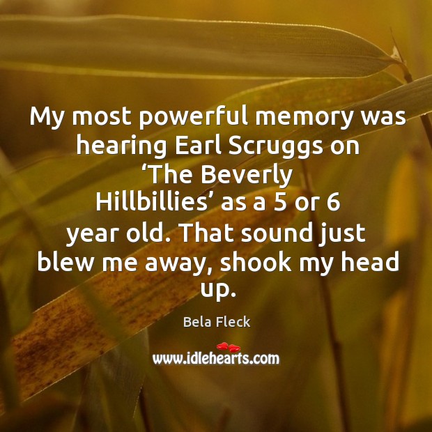 My most powerful memory was hearing earl scruggs on ‘the beverly hillbillies’ as a 5 or 6 year old. Bela Fleck Picture Quote