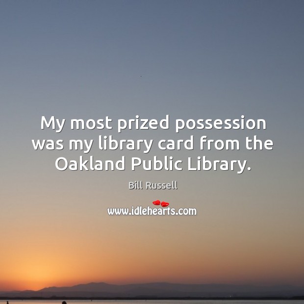 My most prized possession was my library card from the Oakland Public Library. Bill Russell Picture Quote