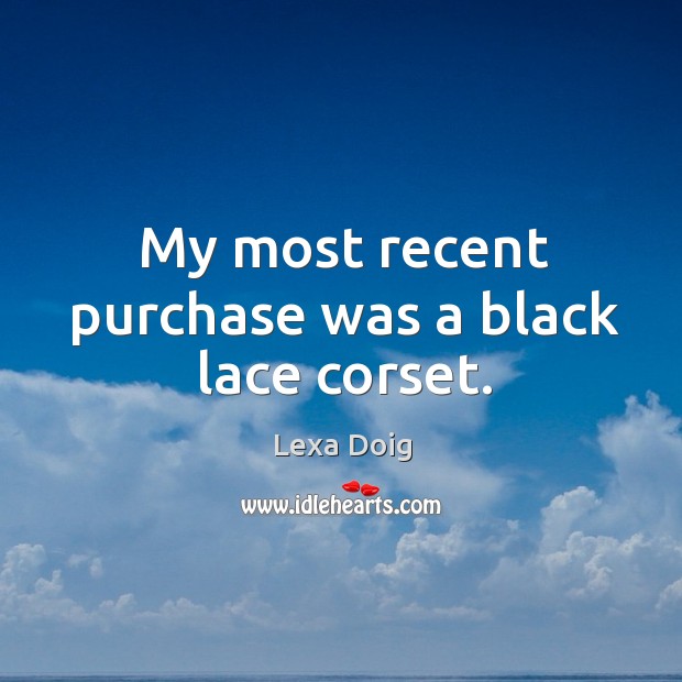 My most recent purchase was a black lace corset. Lexa Doig Picture Quote