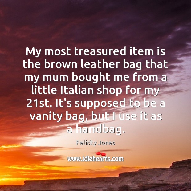 My most treasured item is the brown leather bag that my mum Felicity Jones Picture Quote