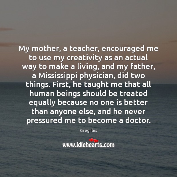 My mother, a teacher, encouraged me to use my creativity as an Greg Iles Picture Quote