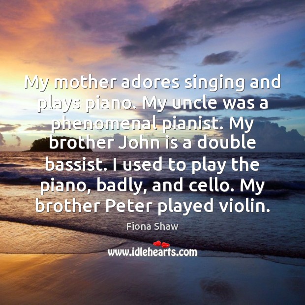 My mother adores singing and plays piano. My uncle was a phenomenal Image
