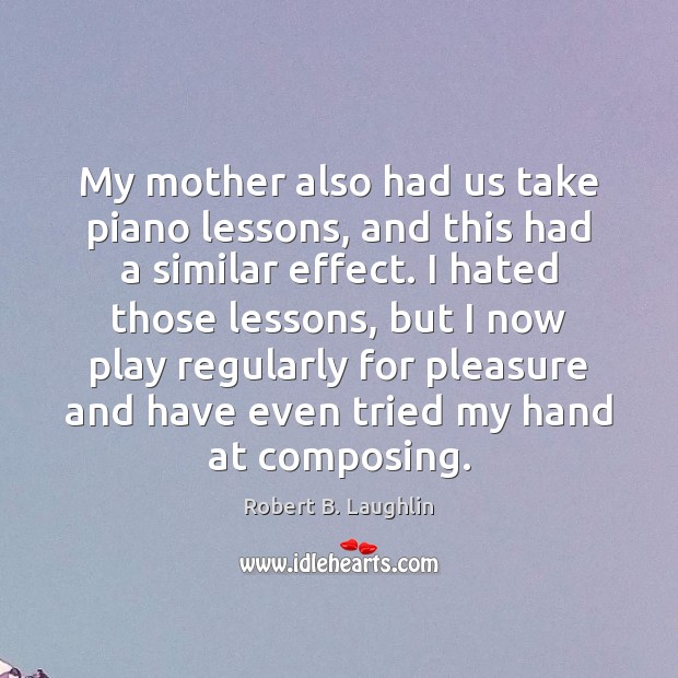 My mother also had us take piano lessons, and this had a Robert B. Laughlin Picture Quote