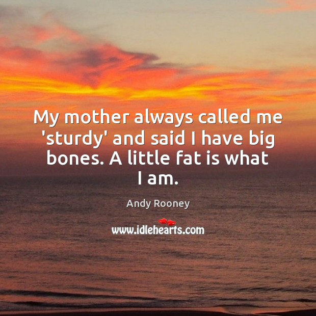 My mother always called me ‘sturdy’ and said I have big bones. A little fat is what I am. Andy Rooney Picture Quote