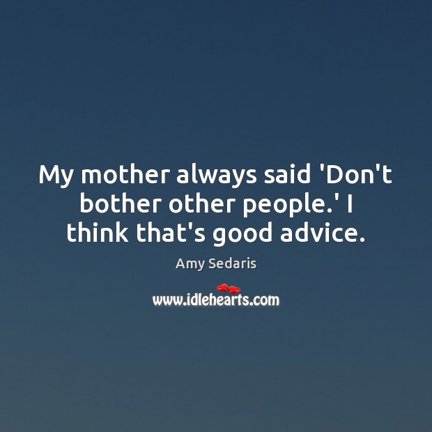 My mother always said ‘Don’t bother other people.’ I think that’s good advice. Amy Sedaris Picture Quote