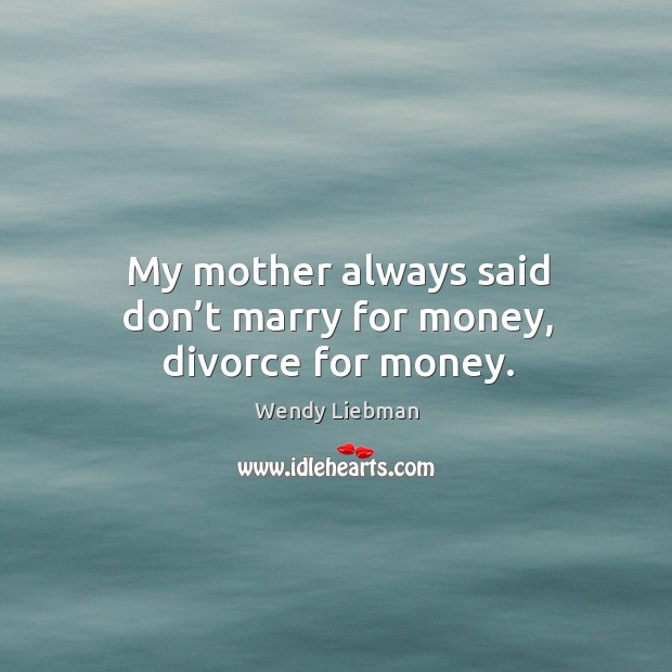 My mother always said don’t marry for money, divorce for money. Image