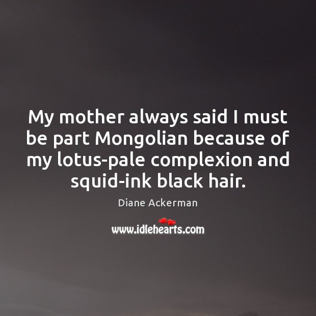 My mother always said I must be part Mongolian because of my Diane Ackerman Picture Quote