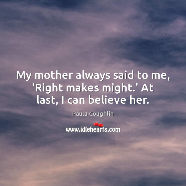 My mother always said to me, ‘Right makes might.’ At last, I can believe her. Image