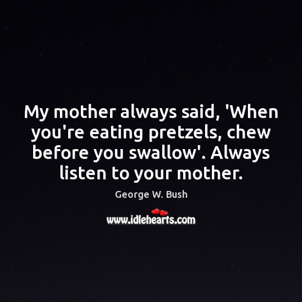 My mother always said, ‘When you’re eating pretzels, chew before you swallow’. George W. Bush Picture Quote