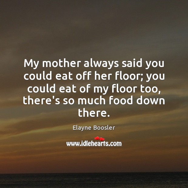 My mother always said you could eat off her floor; you could Elayne Boosler Picture Quote