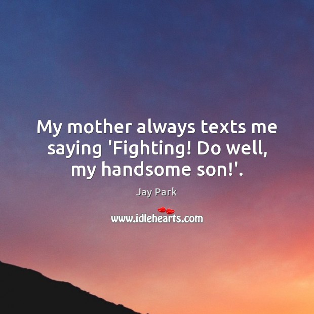 My mother always texts me saying ‘Fighting! Do well, my handsome son!’. Jay Park Picture Quote