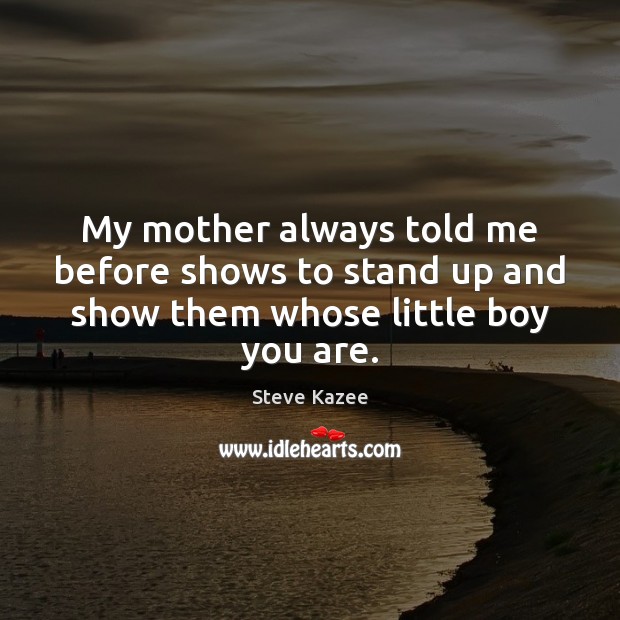 My mother always told me before shows to stand up and show them whose little boy you are. Steve Kazee Picture Quote