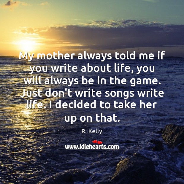 My mother always told me if you write about life, you will R. Kelly Picture Quote