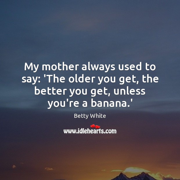 My mother always used to say: ‘The older you get, the better Betty White Picture Quote
