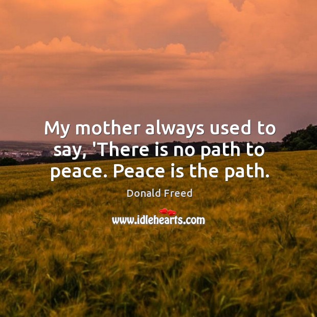 My mother always used to say, ‘There is no path to peace. Peace is the path. Donald Freed Picture Quote