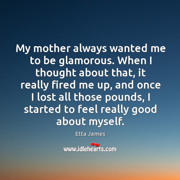 My mother always wanted me to be glamorous. When I thought about that, it really Image