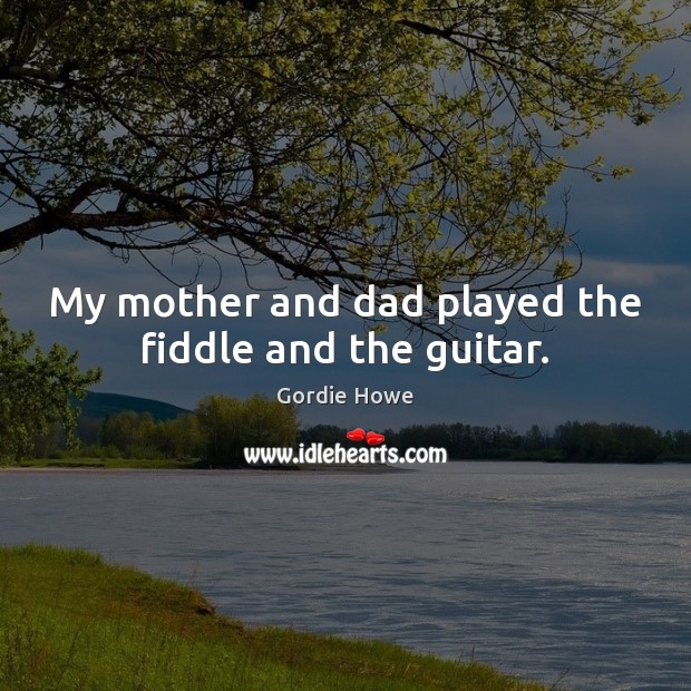 My mother and dad played the fiddle and the guitar. Gordie Howe Picture Quote