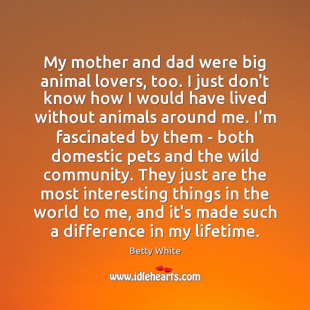 My mother and dad were big animal lovers, too. I just don’t Betty White Picture Quote