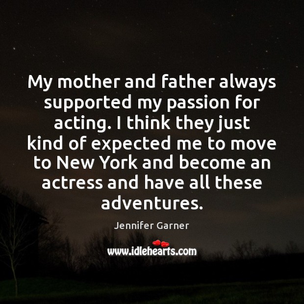 My mother and father always supported my passion for acting. I think Jennifer Garner Picture Quote
