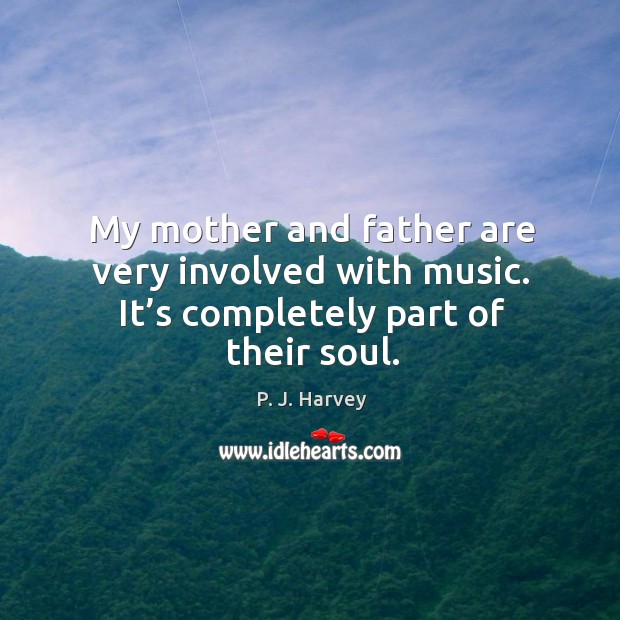 My mother and father are very involved with music. It’s completely part of their soul. P. J. Harvey Picture Quote