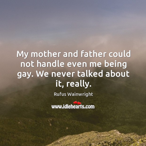My mother and father could not handle even me being gay. We never talked about it, really. Rufus Wainwright Picture Quote