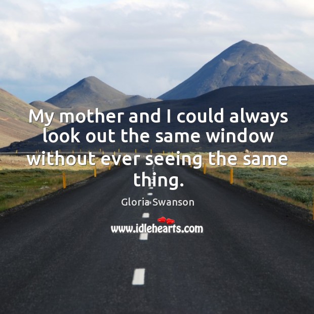 My mother and I could always look out the same window without ever seeing the same thing. Gloria Swanson Picture Quote