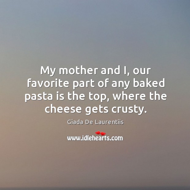 My mother and i, our favorite part of any baked pasta is the top, where the cheese gets crusty. Giada De Laurentiis Picture Quote