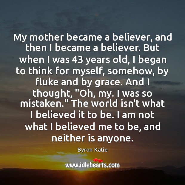 My mother became a believer, and then I became a believer. But Byron Katie Picture Quote