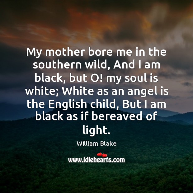 My mother bore me in the southern wild, And I am black, William Blake Picture Quote