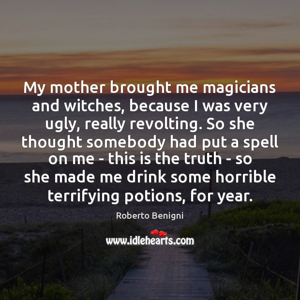 My mother brought me magicians and witches, because I was very ugly, Roberto Benigni Picture Quote