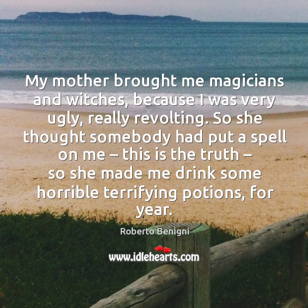 My mother brought me magicians and witches, because I was very ugly Roberto Benigni Picture Quote