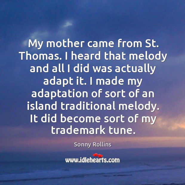 My mother came from st. Thomas. I heard that melody and all I did was actually adapt it. Sonny Rollins Picture Quote