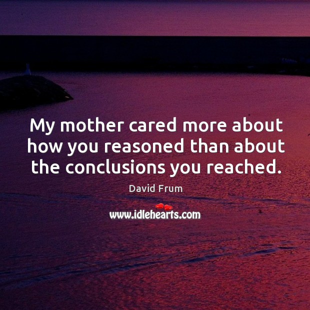 My mother cared more about how you reasoned than about the conclusions you reached. David Frum Picture Quote