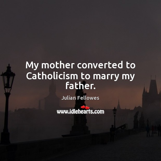 My mother converted to Catholicism to marry my father. Julian Fellowes Picture Quote
