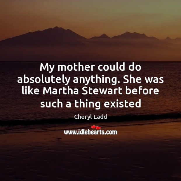 My mother could do absolutely anything. She was like Martha Stewart before Cheryl Ladd Picture Quote