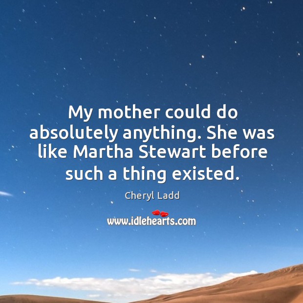 My mother could do absolutely anything. She was like martha stewart before such a thing existed. Cheryl Ladd Picture Quote
