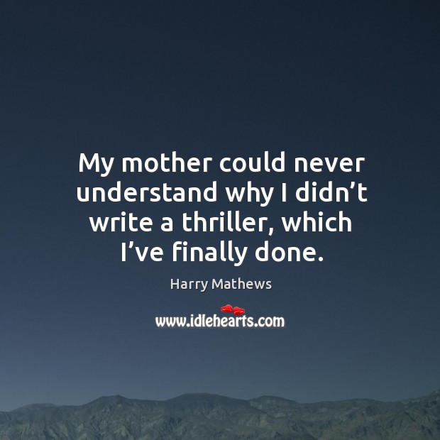 My mother could never understand why I didn’t write a thriller, which I’ve finally done. Harry Mathews Picture Quote