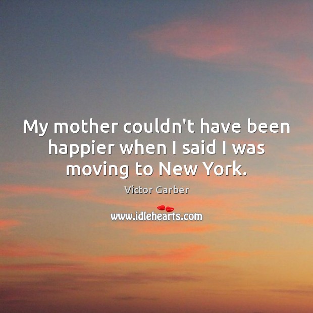 My mother couldn’t have been happier when I said I was moving to New York. Victor Garber Picture Quote