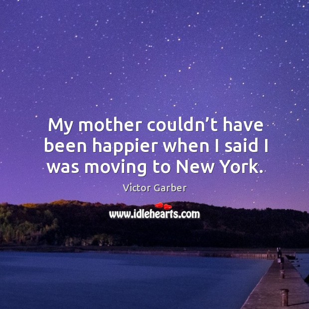 My mother couldn’t have been happier when I said I was moving to new york. Victor Garber Picture Quote