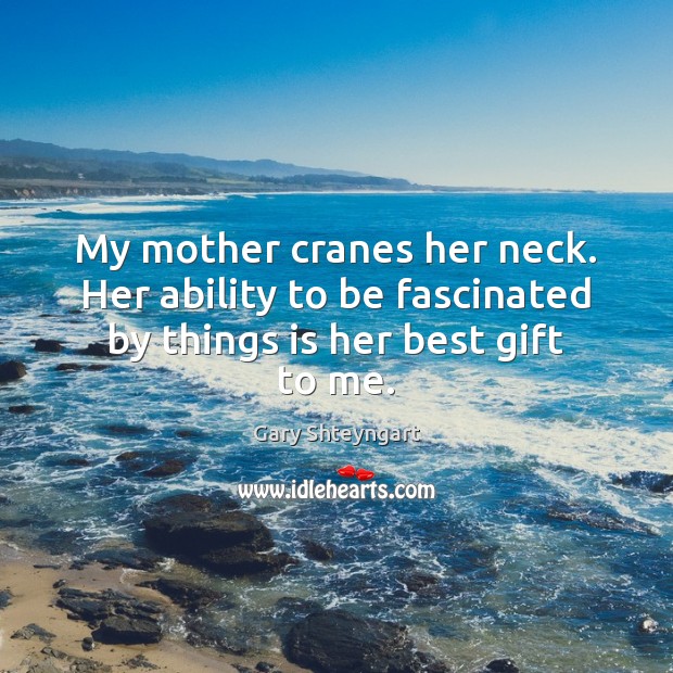 My mother cranes her neck. Her ability to be fascinated by things is her best gift to me. Gary Shteyngart Picture Quote
