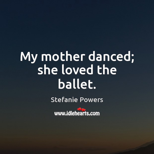 My mother danced; she loved the ballet. 