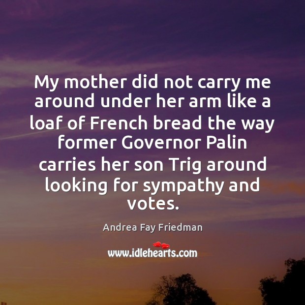 My mother did not carry me around under her arm like a Andrea Fay Friedman Picture Quote