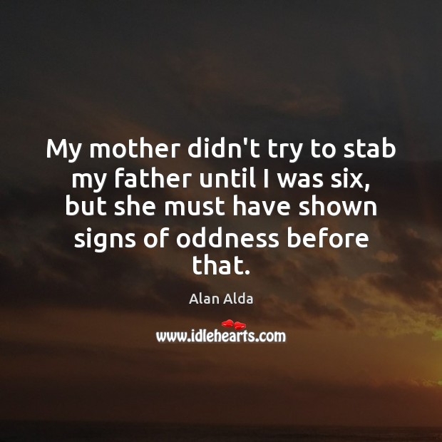 My mother didn’t try to stab my father until I was six, Alan Alda Picture Quote