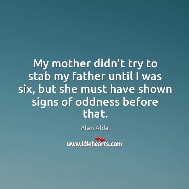 My mother didn’t try to stab my father until I was six, but she must have shown signs of oddness before that. Alan Alda Picture Quote