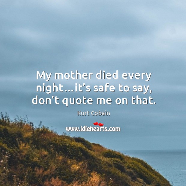 My mother died every night…it’s safe to say, don’t quote me on that. Kurt Cobain Picture Quote