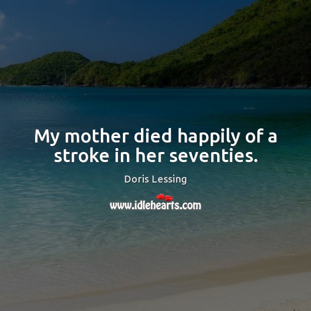 My mother died happily of a stroke in her seventies. Doris Lessing Picture Quote