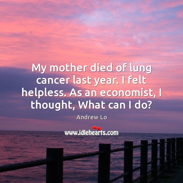 My mother died of lung cancer last year. I felt helpless. As Andrew Lo Picture Quote