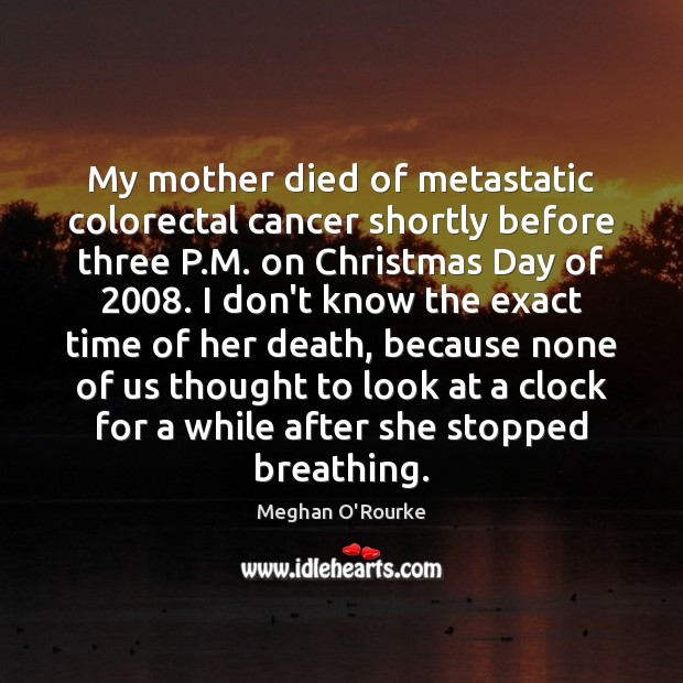 My mother died of metastatic colorectal cancer shortly before three P.M. Image