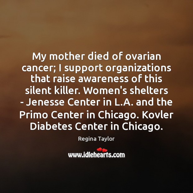 My mother died of ovarian cancer; I support organizations that raise awareness Regina Taylor Picture Quote