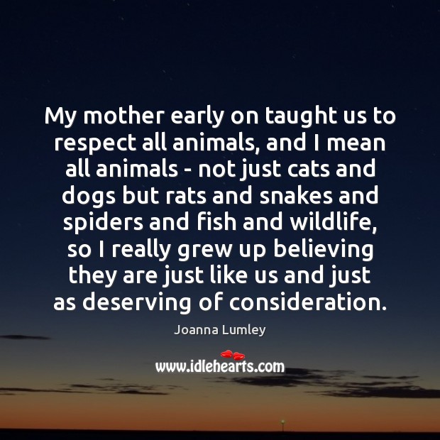 My mother early on taught us to respect all animals, and I Joanna Lumley Picture Quote